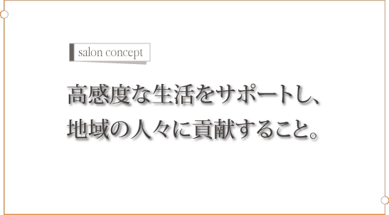 サロンコンセプト：高感度な生活をサポートし、地域の人々に貢献すること。